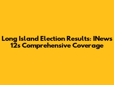 Long Island Election Results: INews 12's Comprehensive Coverage