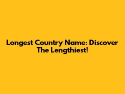 Longest Country Name: Discover The Lengthiest!
