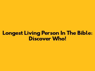 Longest Living Person In The Bible: Discover Who!