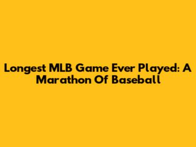 Longest MLB Game Ever Played: A Marathon Of Baseball