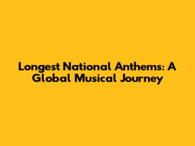 Longest National Anthems: A Global Musical Journey
