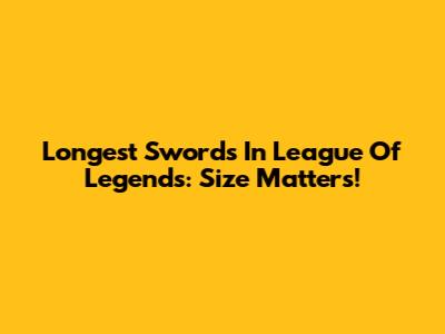 Longest Swords In League Of Legends: Size Matters!