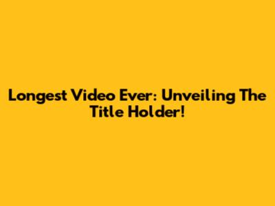 Longest Video Ever: Unveiling The Title Holder!