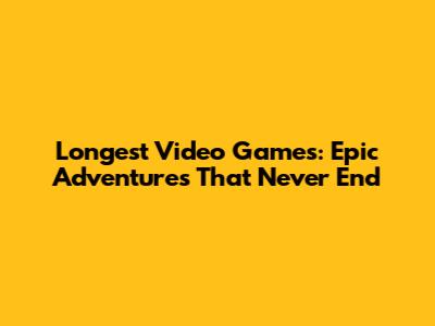 Longest Video Games: Epic Adventures That Never End