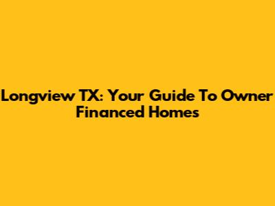 Longview TX: Your Guide To Owner Financed Homes
