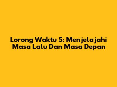 Lorong Waktu 5: Menjelajahi Masa Lalu Dan Masa Depan