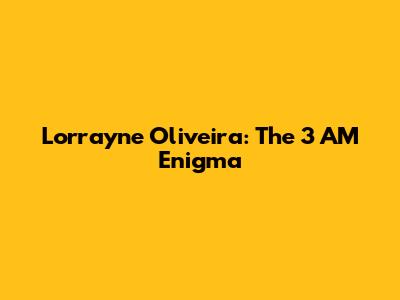 Lorrayne Oliveira: The 3 AM Enigma