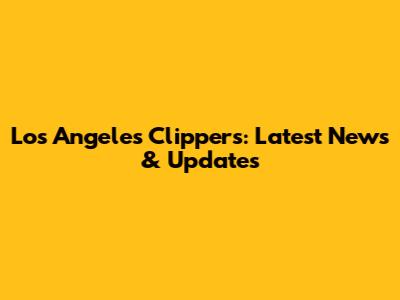 Los Angeles Clippers: Latest News & Updates