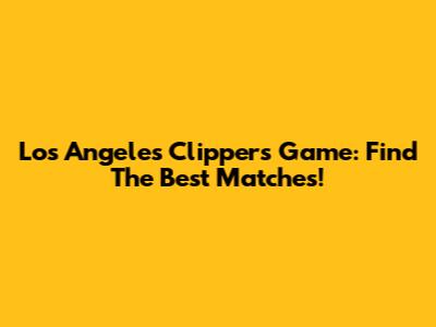 Los Angeles Clippers Game: Find The Best Matches!