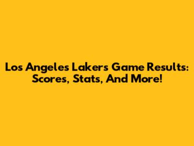 Los Angeles Lakers Game Results: Scores, Stats, And More!