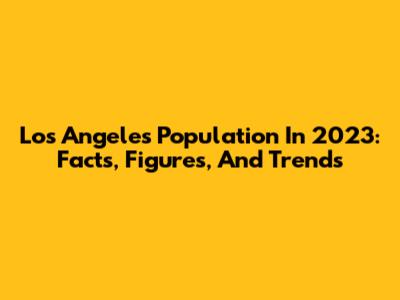 Los Angeles Population In 2023: Facts, Figures, And Trends