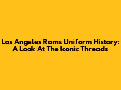 Los Angeles Rams Uniform History: A Look At The Iconic Threads