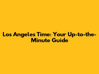 Los Angeles Time: Your Up-to-the-Minute Guide