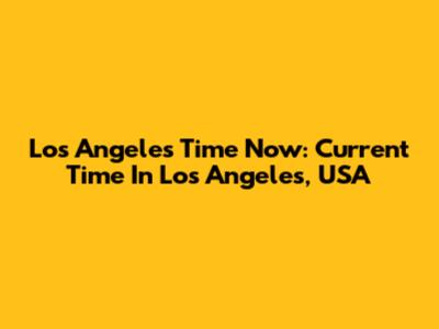 Los Angeles Time Now: Current Time In Los Angeles, USA