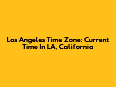 Los Angeles Time Zone: Current Time In LA, California
