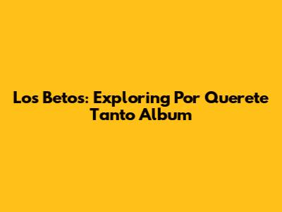 Los Betos: Exploring 'Por Querete Tanto' Album