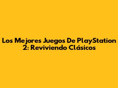 Los Mejores Juegos De PlayStation 2: Reviviendo Clásicos