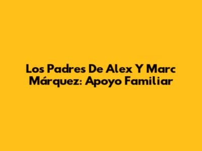 Los Padres De Alex Y Marc Márquez: Apoyo Familiar