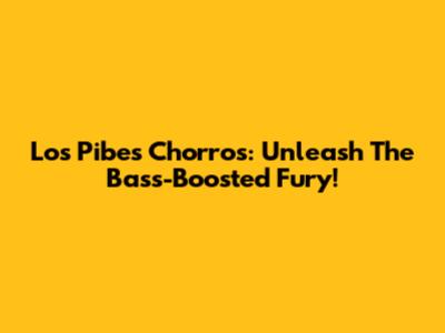 Los Pibes Chorros: Unleash The Bass-Boosted Fury!