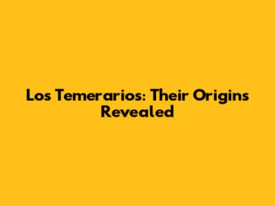 Los Temerarios: Their Origins Revealed