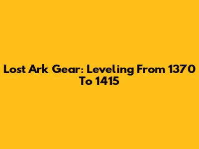 Lost Ark Gear: Leveling From 1370 To 1415