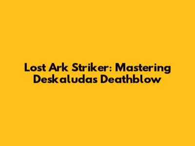 Lost Ark Striker: Mastering Deskaluda's Deathblow