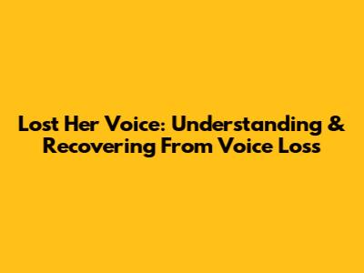 Lost Her Voice: Understanding & Recovering From Voice Loss
