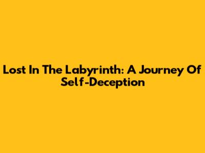 Lost In The Labyrinth: A Journey Of Self-Deception