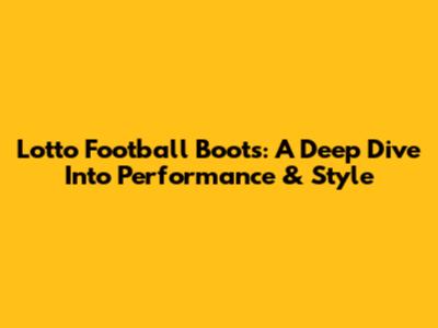 Lotto Football Boots: A Deep Dive Into Performance & Style