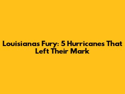 Louisiana's Fury: 5 Hurricanes That Left Their Mark