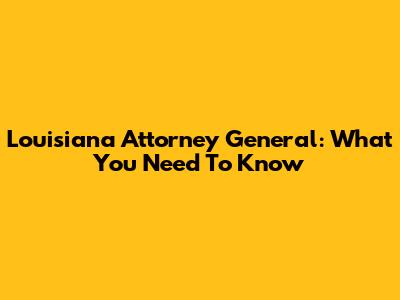 Louisiana Attorney General: What You Need To Know
