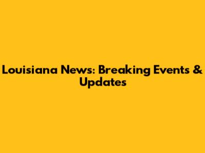 Louisiana News: Breaking Events & Updates