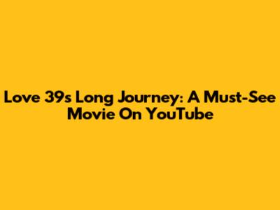 Love 39's Long Journey: A Must-See Movie On YouTube