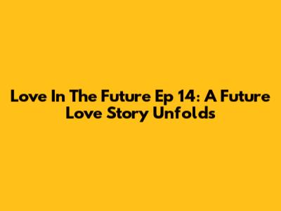 Love In The Future Ep 14: A Future Love Story Unfolds