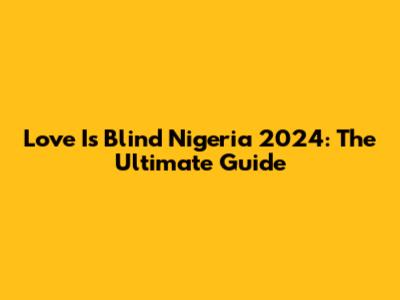 Love Is Blind Nigeria 2024: The Ultimate Guide