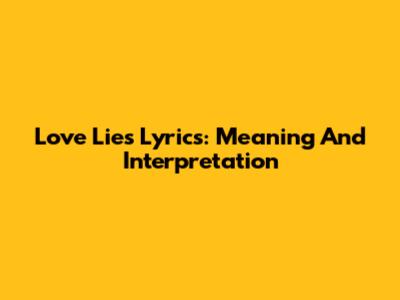 Love Lies Lyrics: Meaning And Interpretation