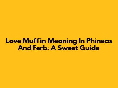 Love Muffin Meaning In Phineas And Ferb: A Sweet Guide