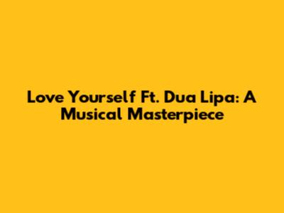Love Yourself Ft. Dua Lipa: A Musical Masterpiece