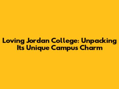 Loving Jordan College: Unpacking Its Unique Campus Charm