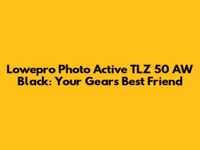 Lowepro Photo Active TLZ 50 AW Black: Your Gear's Best Friend