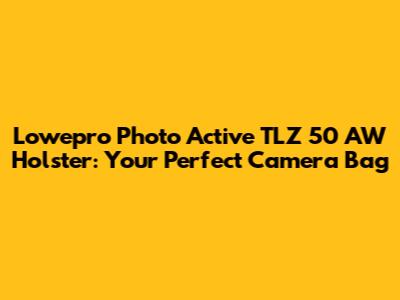 Lowepro Photo Active TLZ 50 AW Holster: Your Perfect Camera Bag
