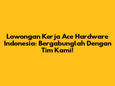 Lowongan Kerja Ace Hardware Indonesia: Bergabunglah Dengan Tim Kami!