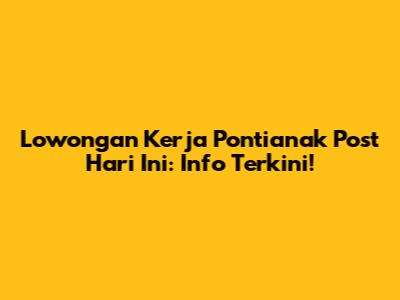 Lowongan Kerja Pontianak Post Hari Ini: Info Terkini!