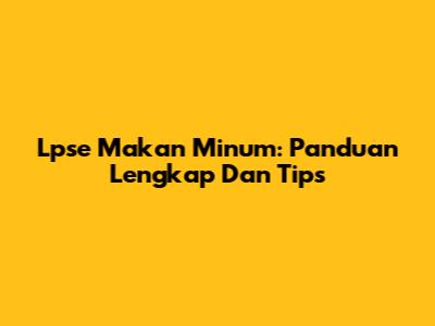 Lpse Makan Minum: Panduan Lengkap Dan Tips