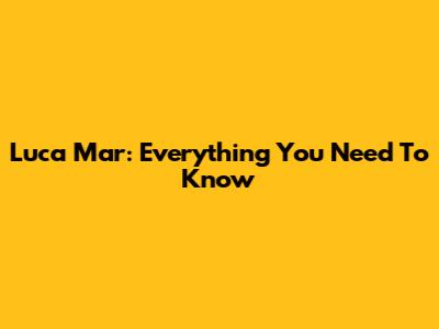 Luca Mar: Everything You Need To Know