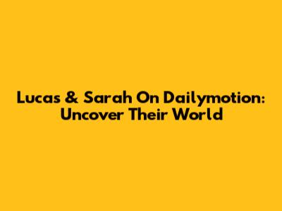 Lucas & Sarah On Dailymotion: Uncover Their World