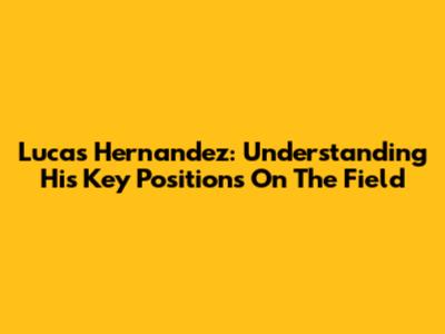 Lucas Hernandez: Understanding His Key Positions On The Field
