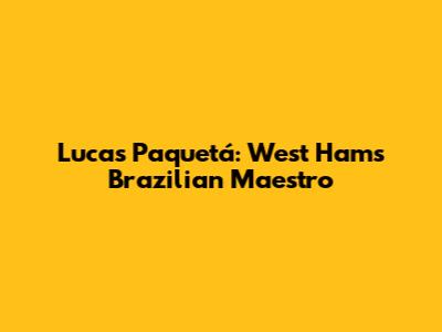 Lucas Paquetá: West Ham's Brazilian Maestro