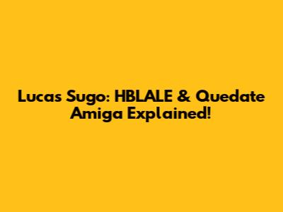 Lucas Sugo: HBLALE & 'Quedate Amiga' Explained!