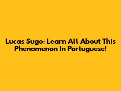 Lucas Sugo: Learn All About This Phenomenon In Portuguese!